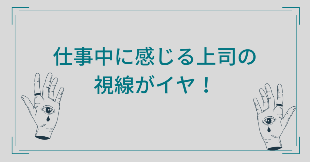 仕事中に感じる上司の視線がイヤ